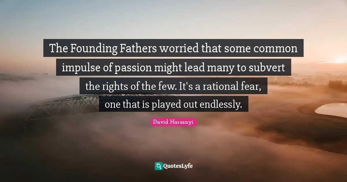 The Founding Fathers worried that some common impulse of passion might lead many to subvert the rights of the few. It's a rational fear, one that is played out endlessly.