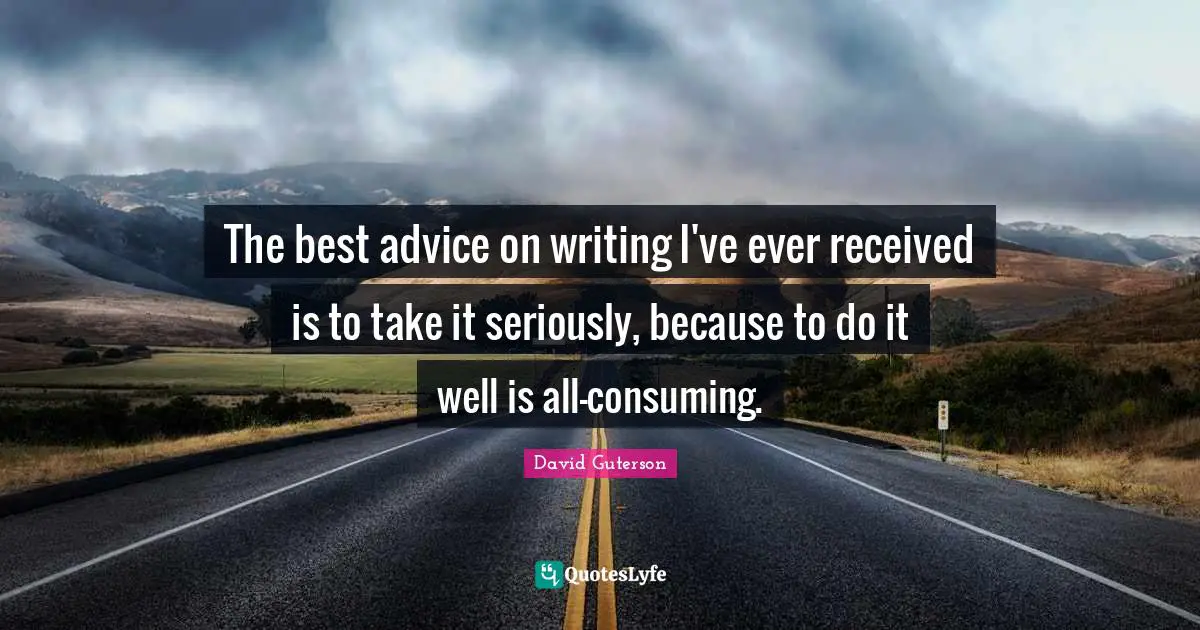 The best advice on writing I've ever received is to take it seriously, because to do it well is all-consuming.