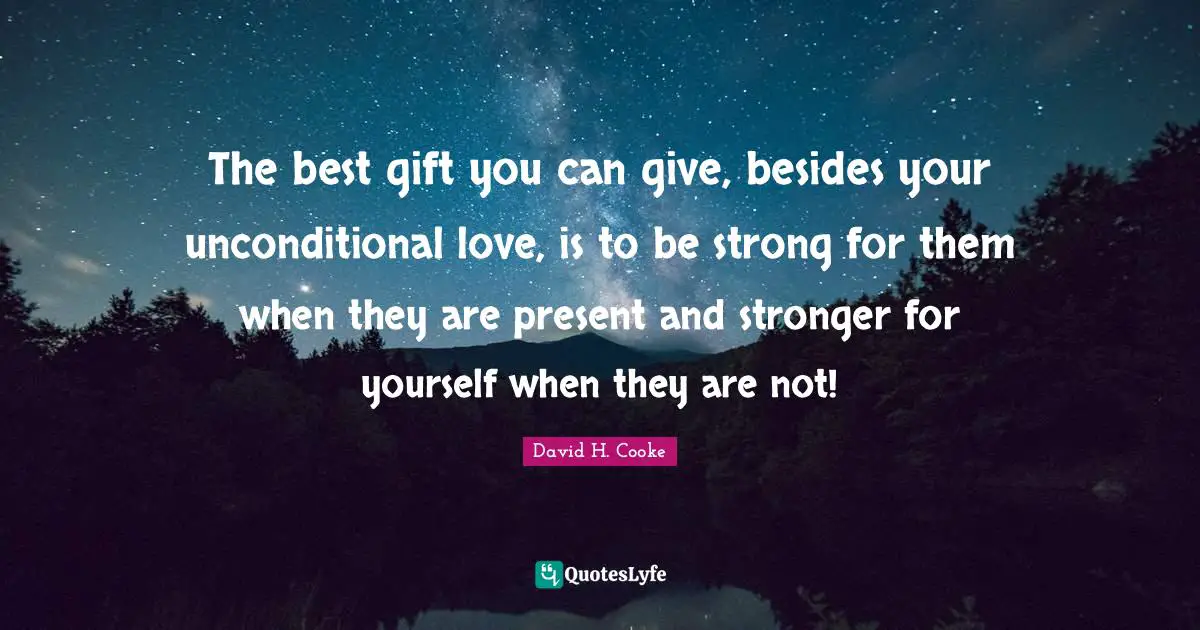 The best gift you can give, besides your unconditional love, is to be strong for them when they are present and stronger for yourself when they are not!