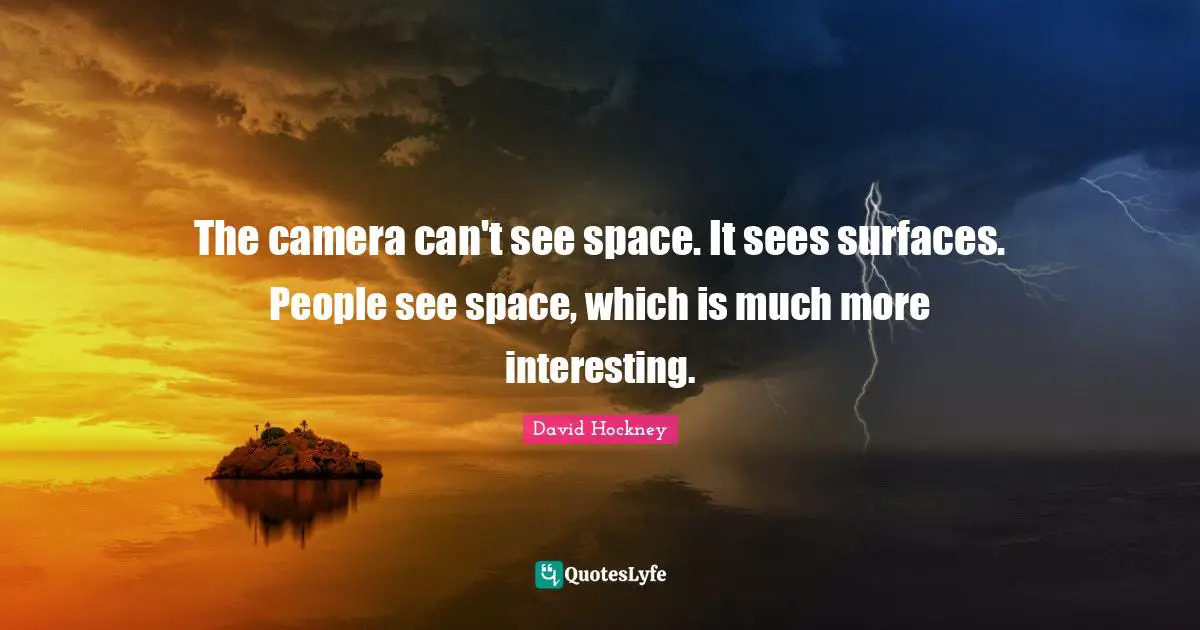 The camera can't see space. It sees surfaces. People see space, which is much more interesting.