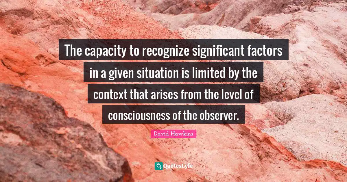 The capacity to recognize significant factors in a given situation is limited by the context that arises from the level of consciousness of the observer.