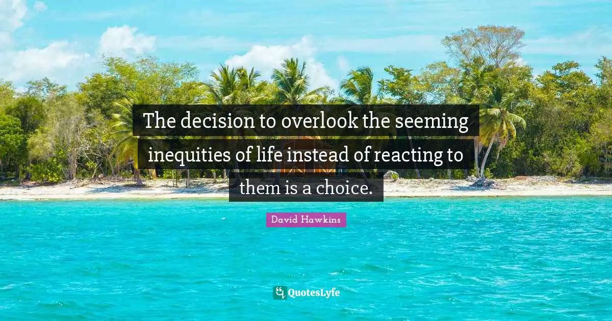 The decision to overlook the seeming inequities of life instead of reacting to them is a choice.