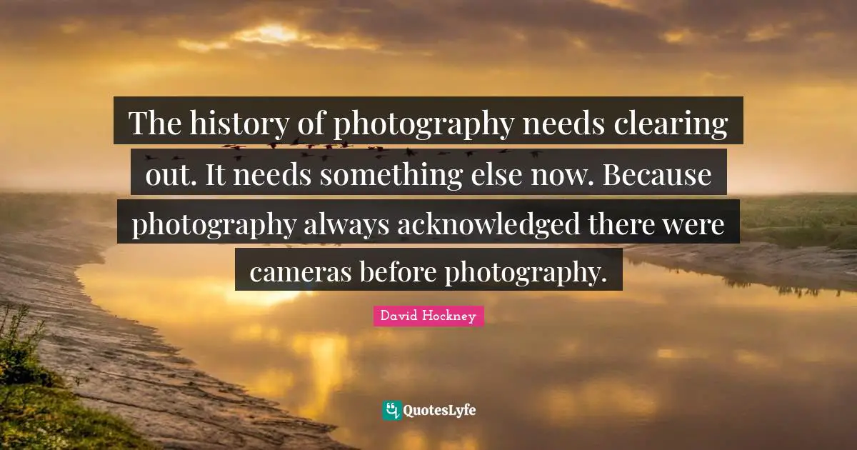 The history of photography needs clearing out. It needs something else now. Because photography always acknowledged there were cameras before photography.