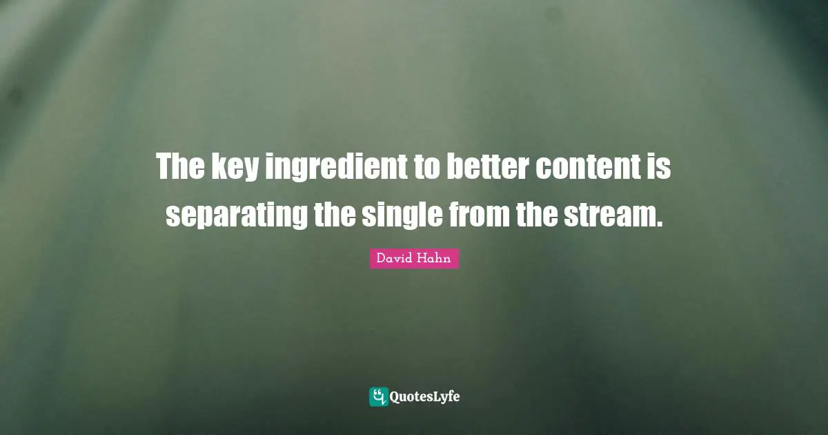 Marketing Quotes: "The key ingredient to better content is separating the single from the stream."