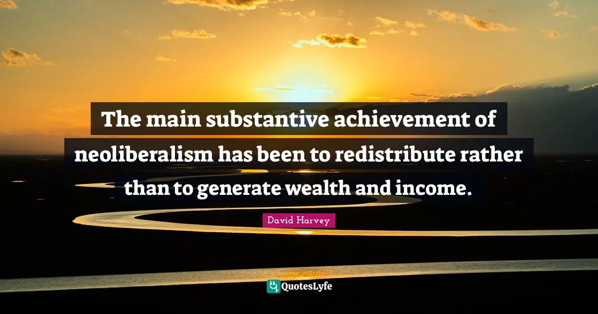 The main substantive achievement of neoliberalism has been to redistribute rather than to generate wealth and income.