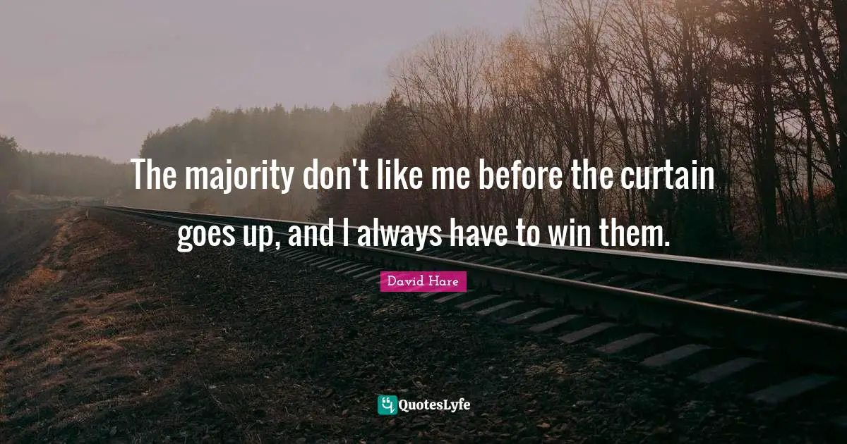 David Hare Quotes: "The majority don't like me before the curtain goes up, and I always have to win them."