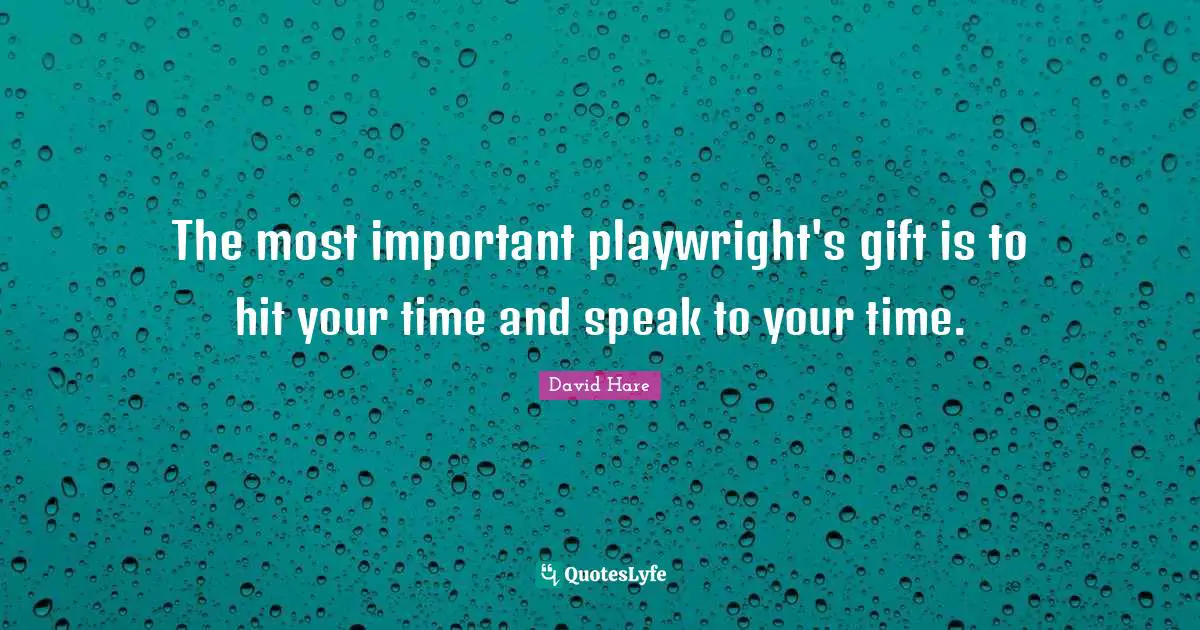 David Hare Quotes: "The most important playwright's gift is to hit your time and speak to your time."