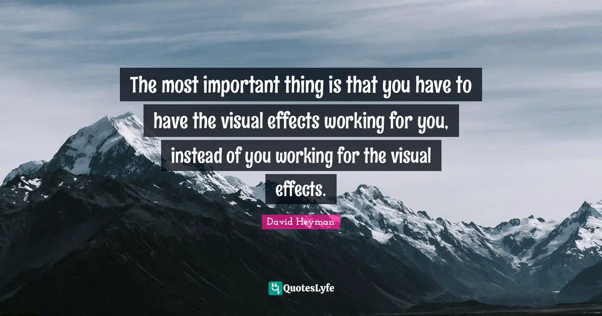 The most important thing is that you have to have the visual effects working for you, instead of you working for the visual effects.