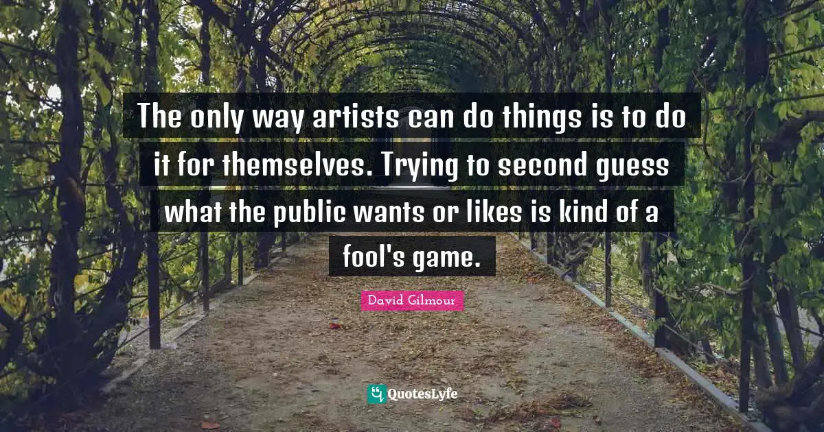 The only way artists can do things is to do it for themselves. Trying to second guess what the public wants or likes is kind of a fool's game.