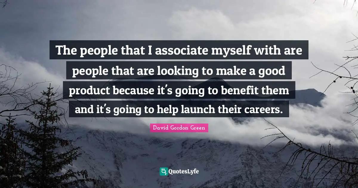 The people that I associate myself with are people that are looking to make a good product because it's going to benefit them and it's going to help launch their careers.