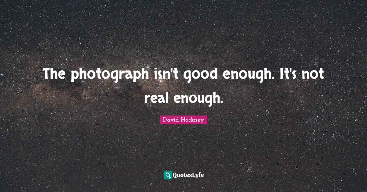 The photograph isn't good enough. It's not real enough.