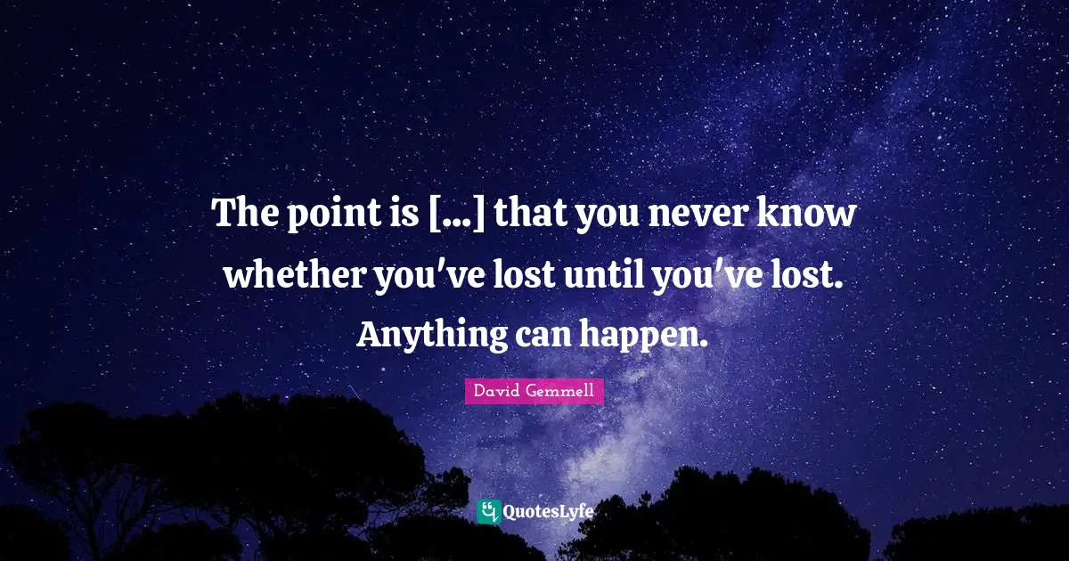 The point is [...] that you never know whether you've lost until you've lost. Anything can happen.