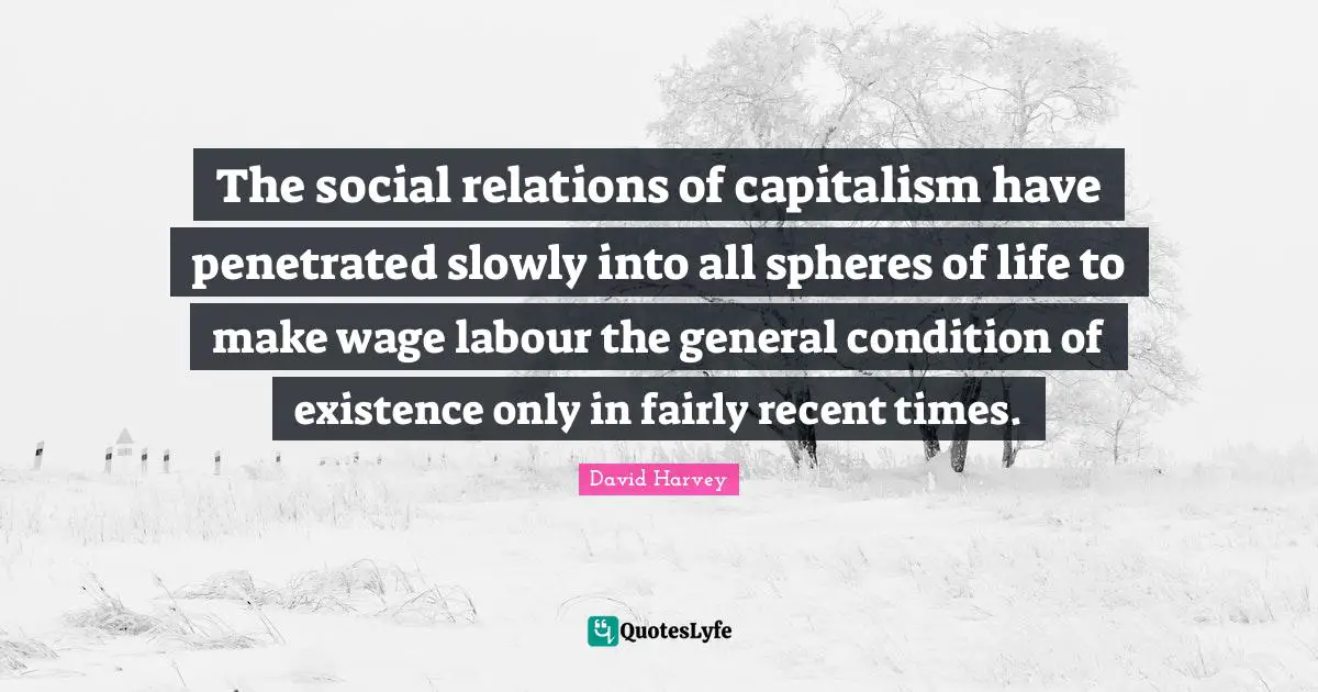 The social relations of capitalism have penetrated slowly into all spheres of life to make wage labour the general condition of existence only in fairly recent times.