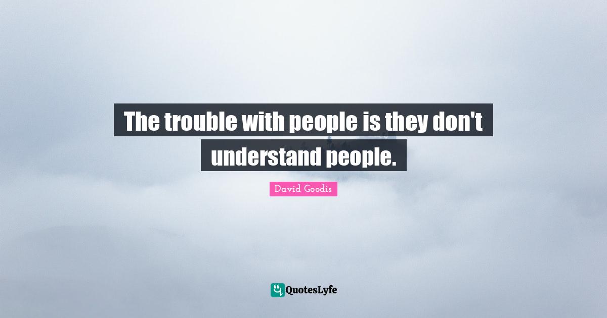 The trouble with people is they don't understand people.