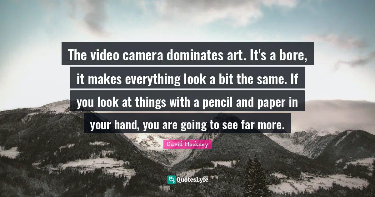 David Hockney Quotes: "The video camera dominates art. It's a bore, it makes everything look a bit the same. If you look at things with a pencil and paper in your hand, you are going to see far more."