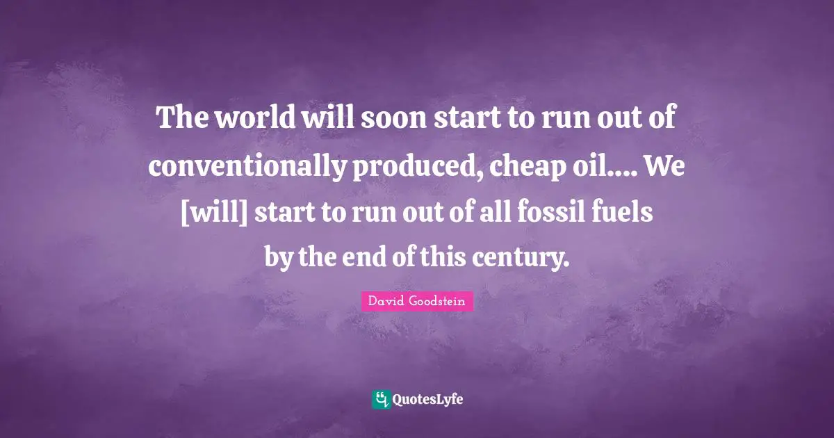 The world will soon start to run out of conventionally produced, cheap oil…. We [will] start to run out of all fossil fuels by the end of this century.