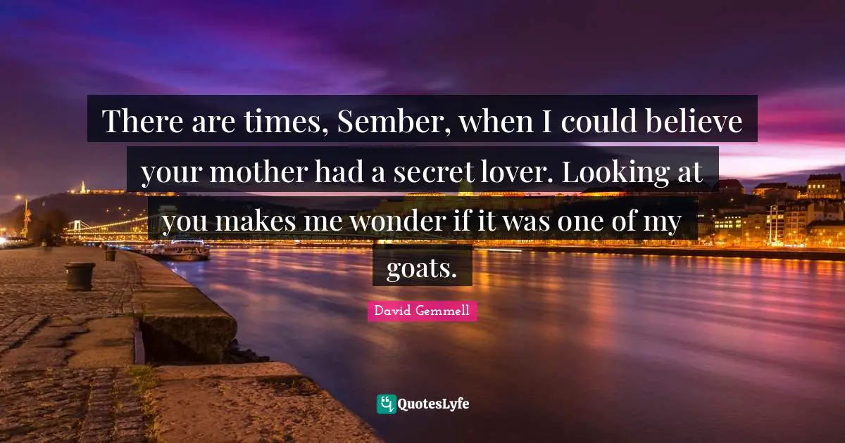 There are times, Sember, when I could believe your mother had a secret lover. Looking at you makes me wonder if it was one of my goats.