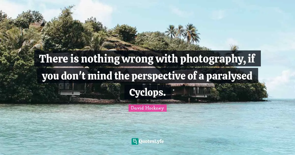 David Hockney Quotes: "There is nothing wrong with photography, if you don't mind the perspective of a paralysed Cyclops."