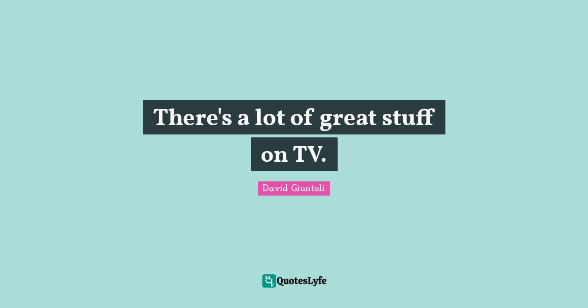 There's a lot of great stuff on TV.