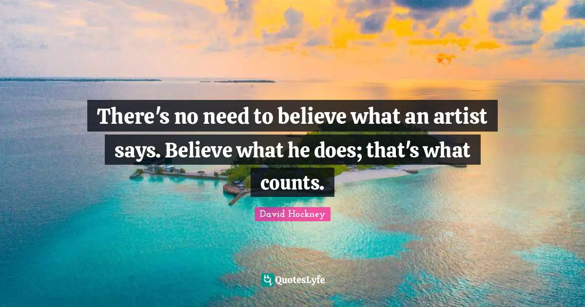 There's no need to believe what an artist says. Believe what he does; that's what counts.