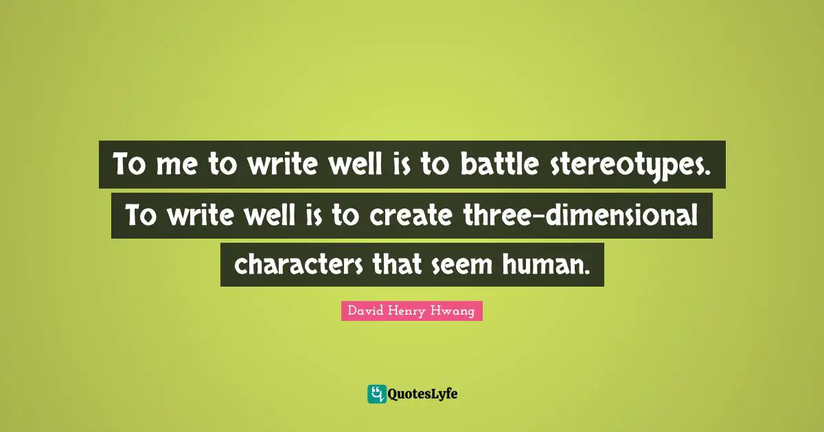 To me to write well is to battle stereotypes. To write well is to create three-dimensional characters that seem human.