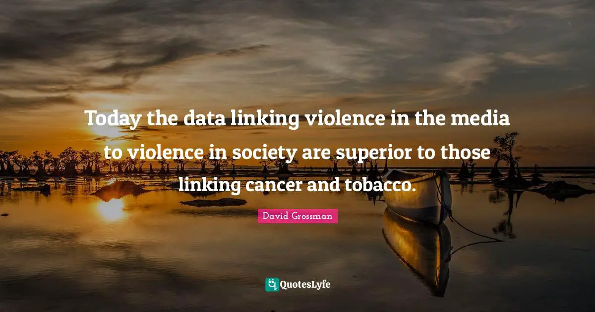 Today the data linking violence in the media to violence in society are superior to those linking cancer and tobacco.