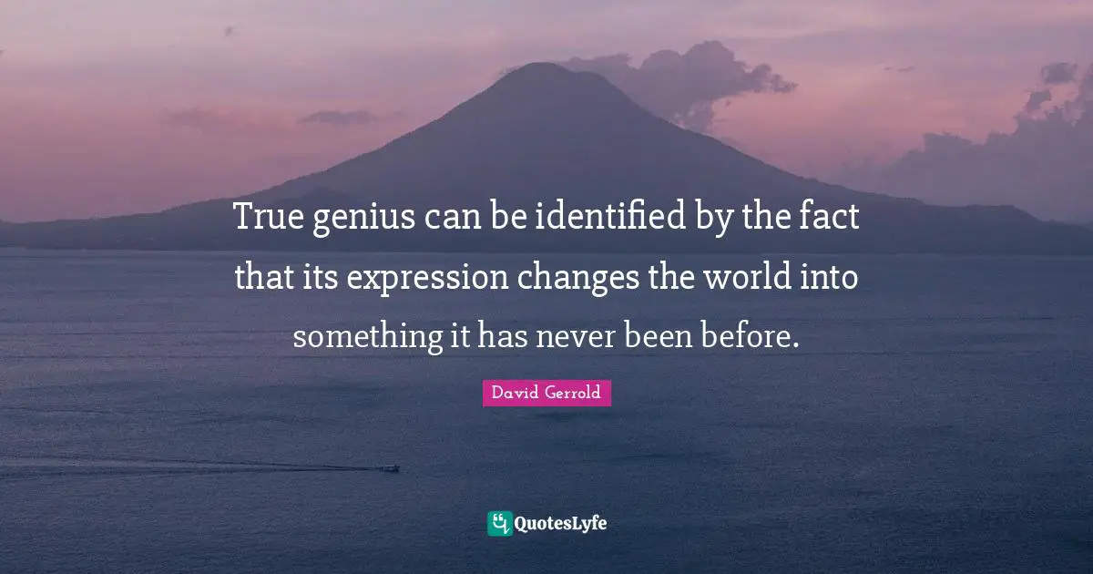 True genius can be identified by the fact that its expression changes the world into something it has never been before.