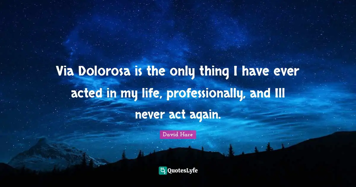 David Hare Quotes: "Via Dolorosa is the only thing I have ever acted in my life, professionally, and Ill never act again."