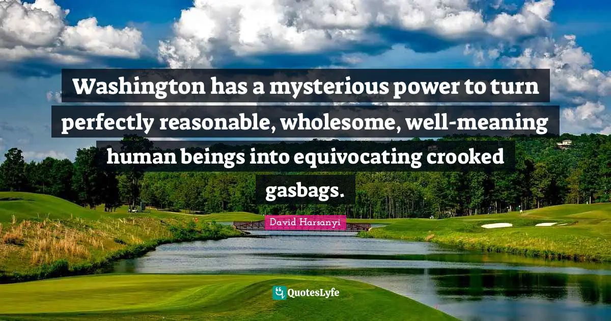 Washington has a mysterious power to turn perfectly reasonable, wholesome, well-meaning human beings into equivocating crooked gasbags.