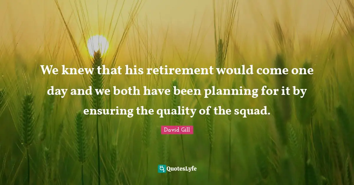 David Gill Quotes: "We knew that his retirement would come one day and we both have been planning for it by ensuring the quality of the squad."