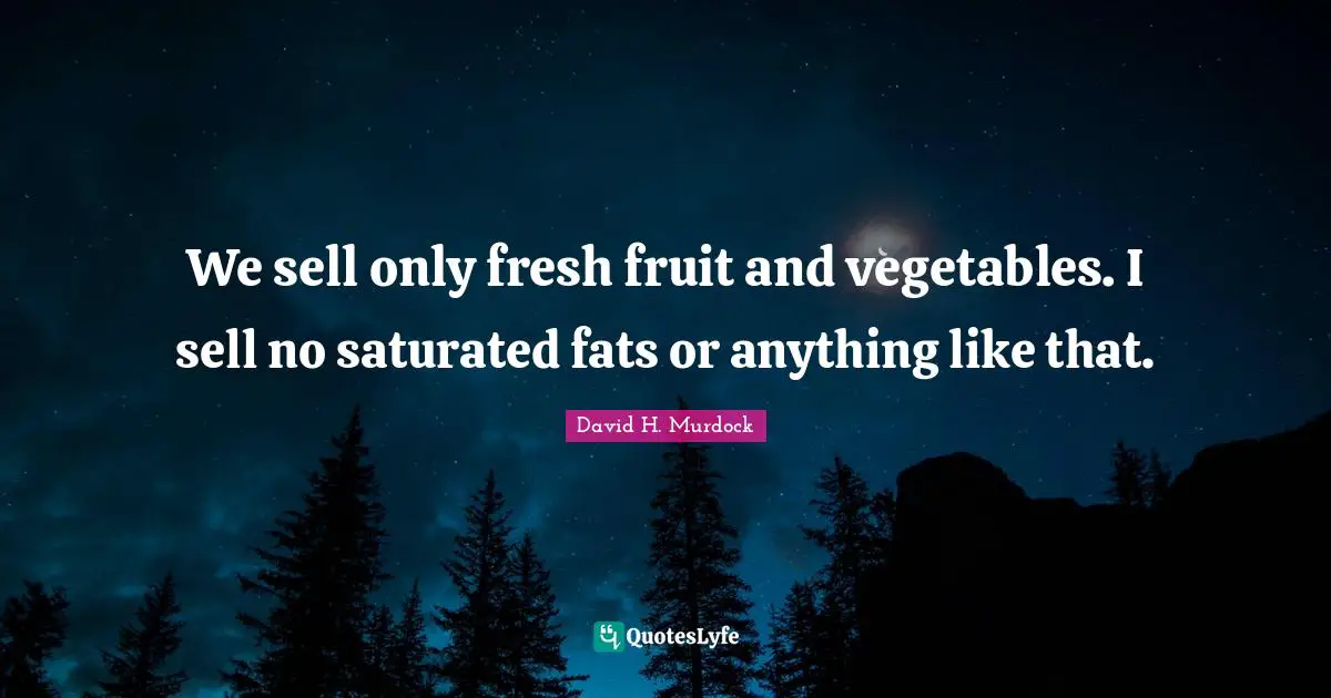 We sell only fresh fruit and vegetables. I sell no saturated fats or anything like that.