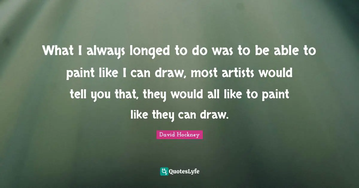 What I always longed to do was to be able to paint like I can draw, most artists would tell you that, they would all like to paint like they can draw.