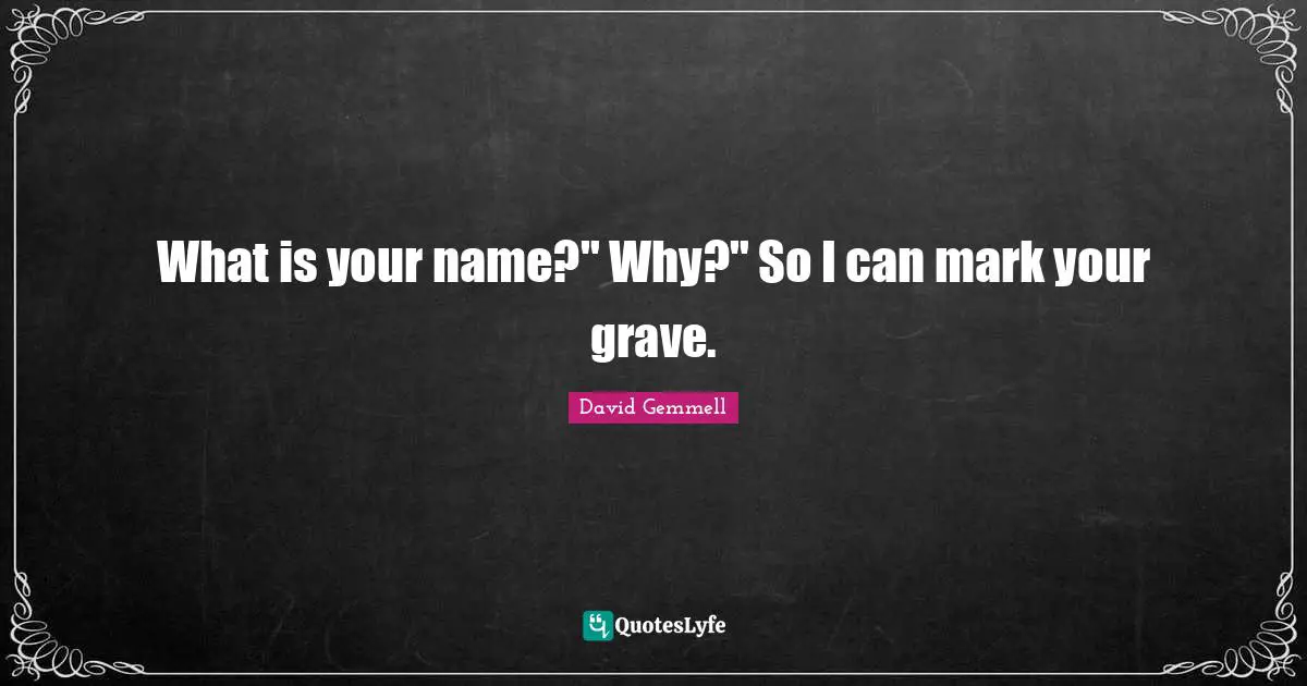 What is your name?" Why?" So I can mark your grave.