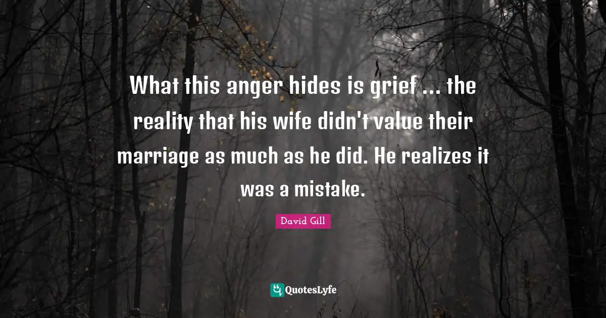 David Gill Quotes: "What this anger hides is grief ... the reality that his wife didn't value their marriage as much as he did. He realizes it was a mistake."