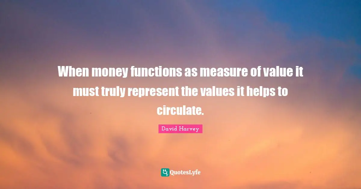 When money functions as measure of value it must truly represent the values it helps to circulate.