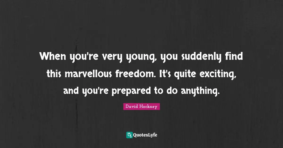 When you're very young, you suddenly find this marvellous freedom. It's quite exciting, and you're prepared to do anything.