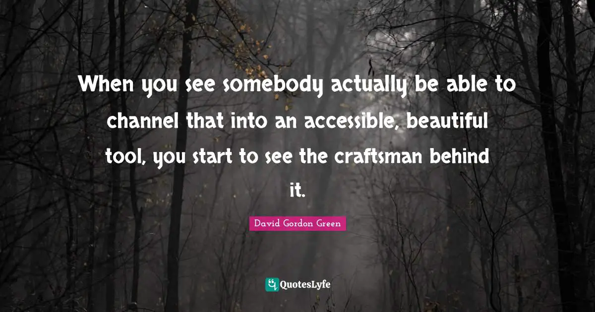 When you see somebody actually be able to channel that into an accessible, beautiful tool, you start to see the craftsman behind it.