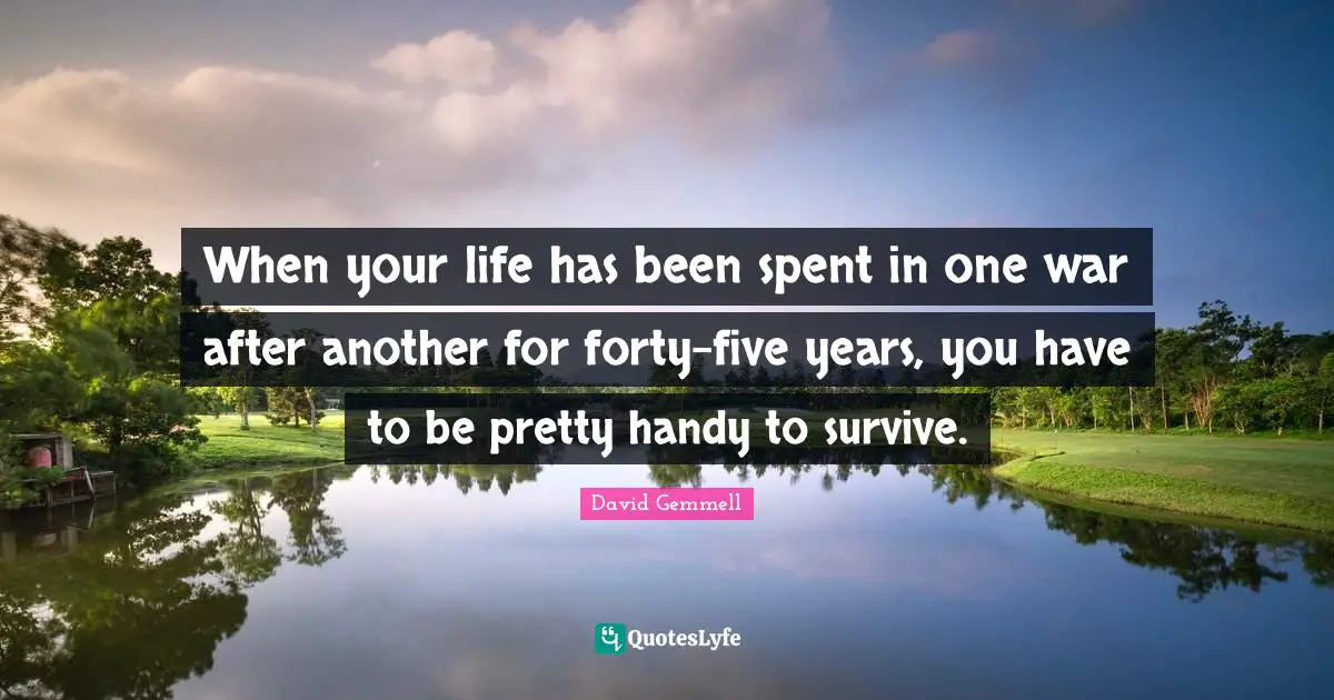 When your life has been spent in one war after another for forty-five years, you have to be pretty handy to survive.