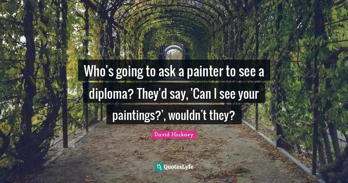 Who's going to ask a painter to see a diploma? They'd say, 'Can I see your paintings?', wouldn't they?
