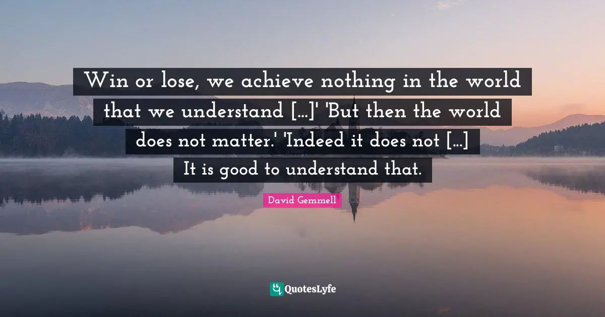 Win or lose, we achieve nothing in the world that we understand [...]' 'But then the world does not matter.' 'Indeed it does not [...] It is good to understand that.