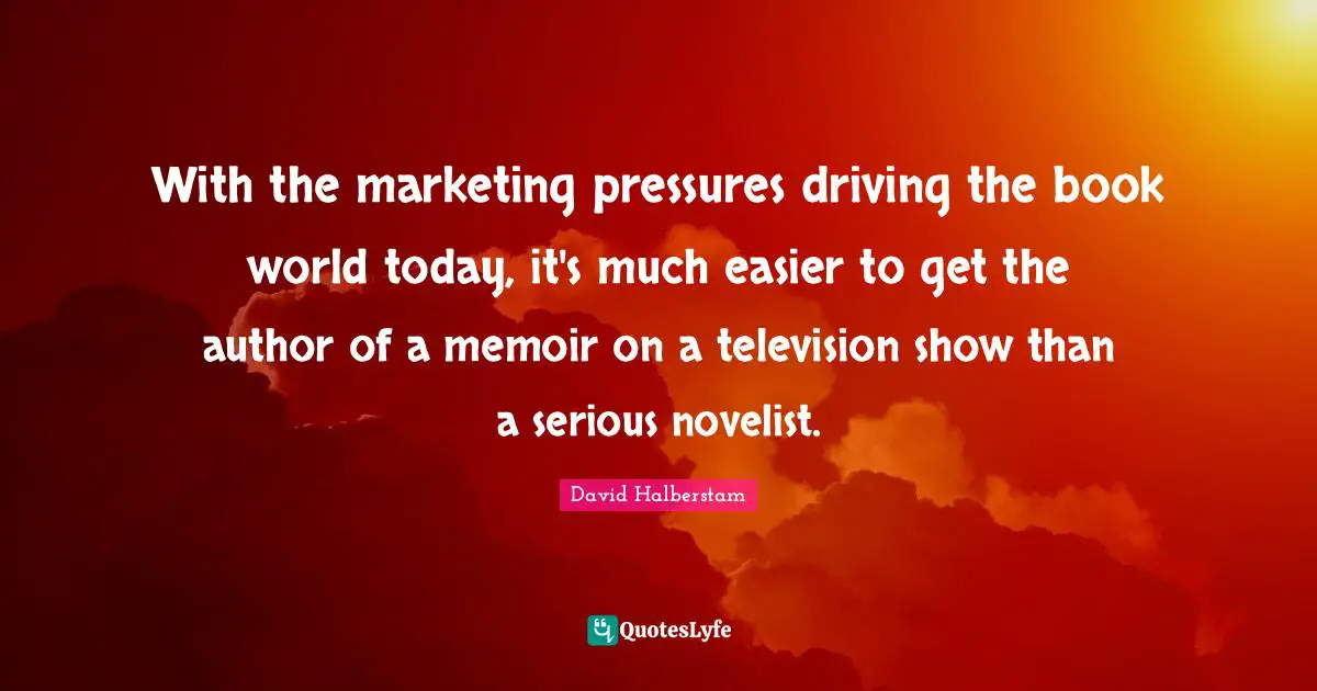 David Halberstam Quotes: "With the marketing pressures driving the book world today, it's much easier to get the author of a memoir on a television show than a serious novelist."