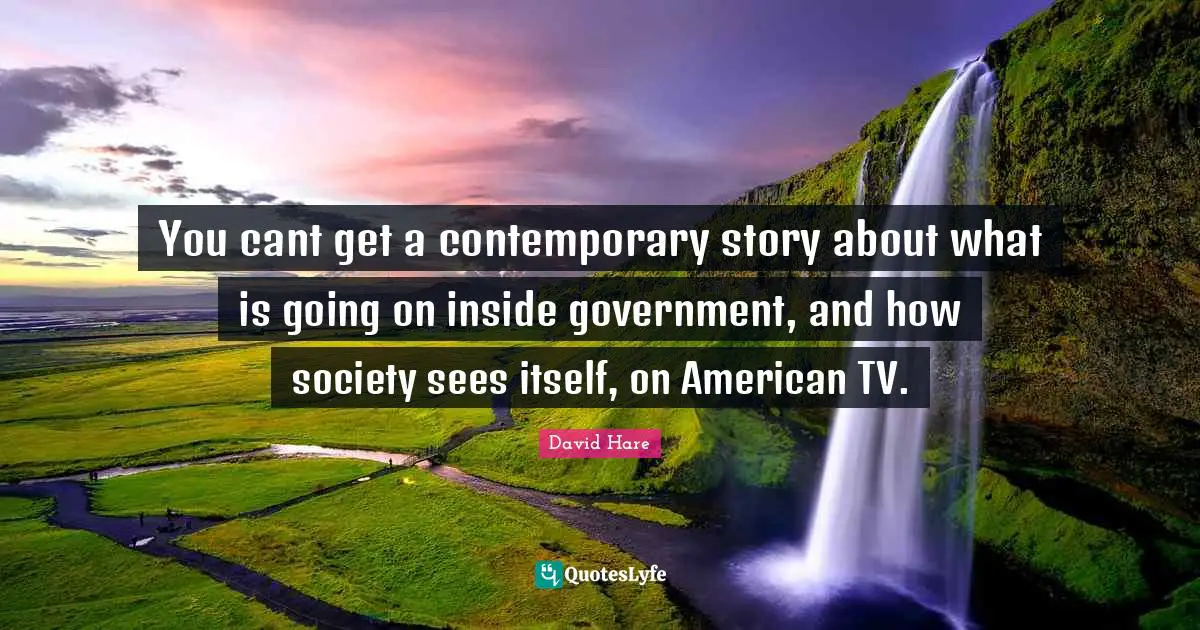 David Hare Quotes: "You cant get a contemporary story about what is going on inside government, and how society sees itself, on American TV."