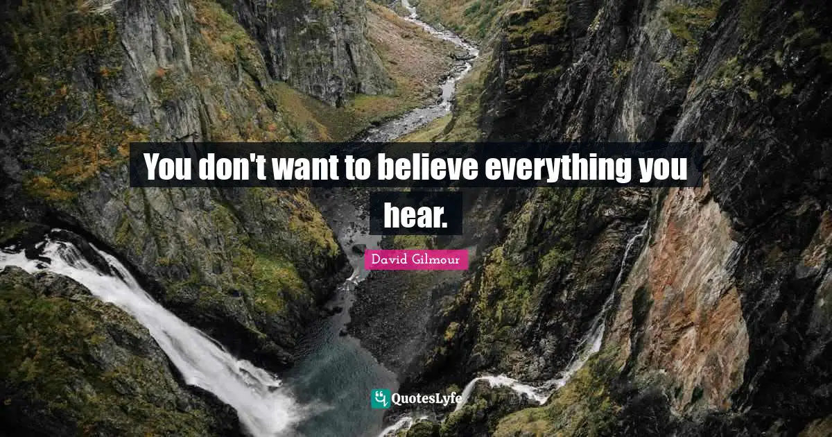 You don't want to believe everything you hear.