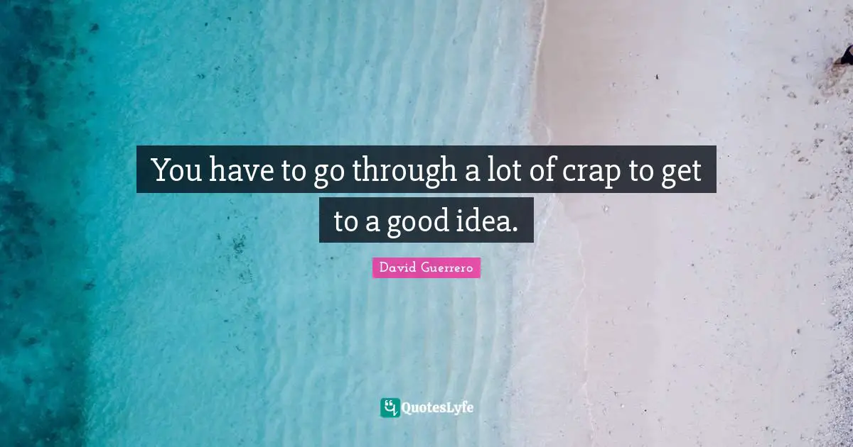 You have to go through a lot of crap to get to a good idea.