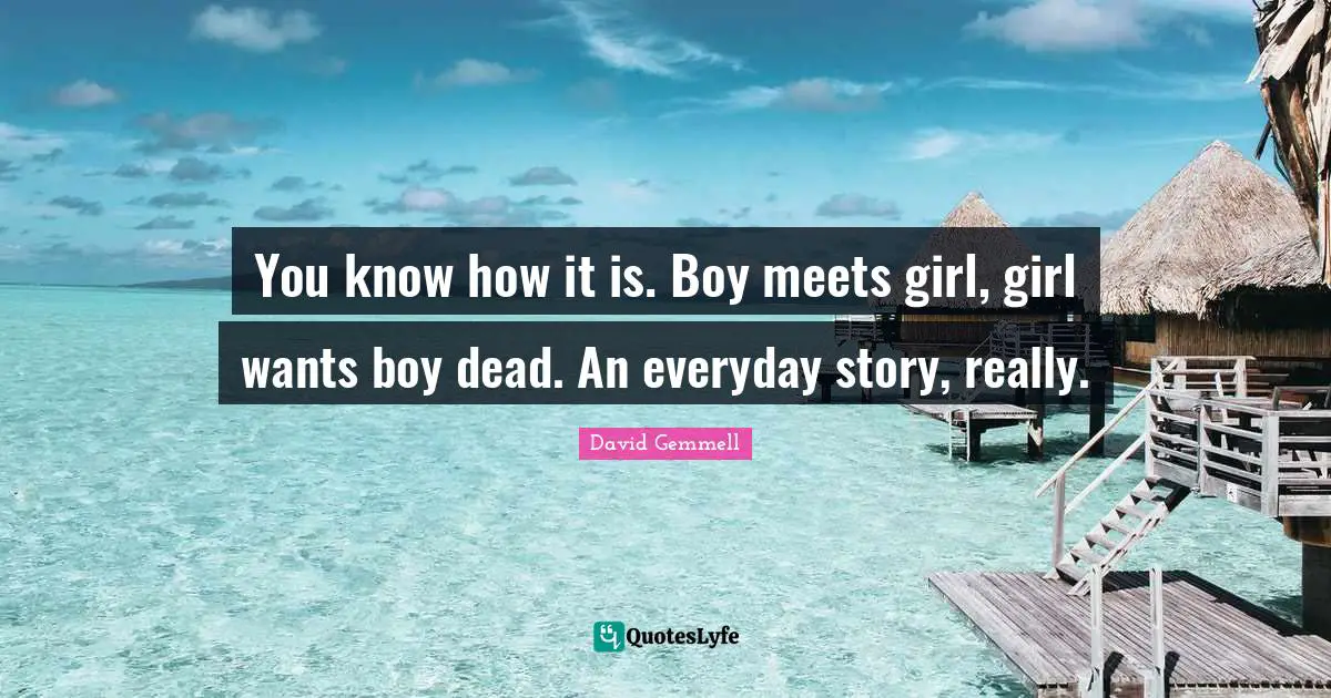 You know how it is. Boy meets girl, girl wants boy dead. An everyday story, really.