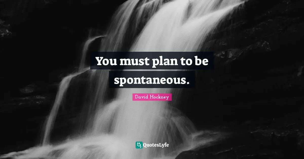 You must plan to be spontaneous.