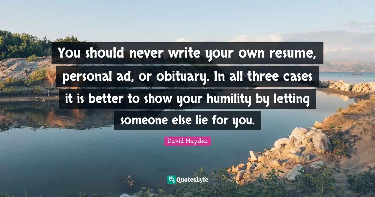 Write Your Own Quotes: "You should never write your own resume, personal ad, or obituary. In all three cases it is better to show your humility by letting someone else lie for you."