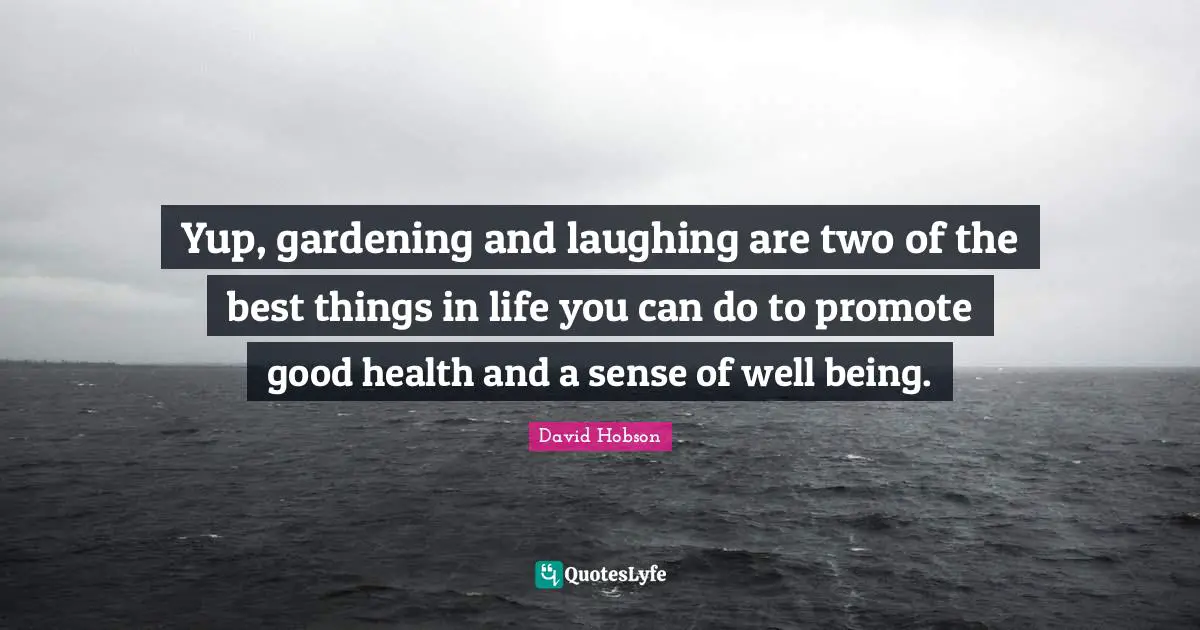 Best Things In Life Quotes: "Yup, gardening and laughing are two of the best things in life you can do to promote good health and a sense of well being."