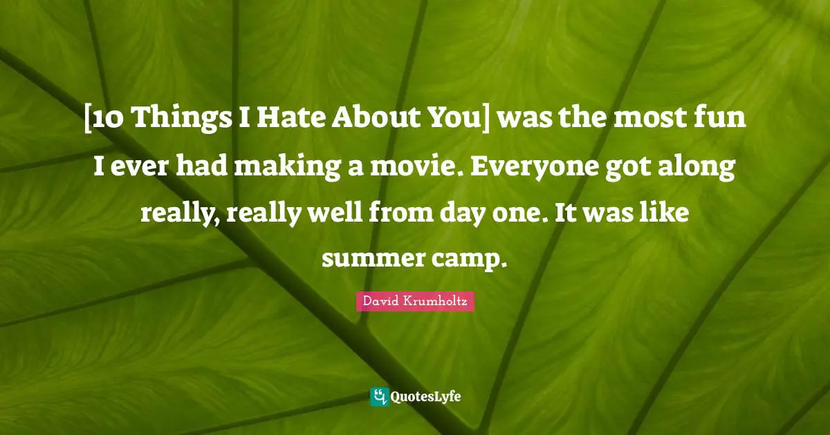 [10 Things I Hate About You] was the most fun I ever had making a movie. Everyone got along really, really well from day one. It was like summer camp.