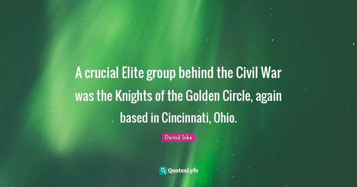 A crucial Elite group behind the Civil War was the Knights of the Golden Circle, again based in Cincinnati, Ohio.